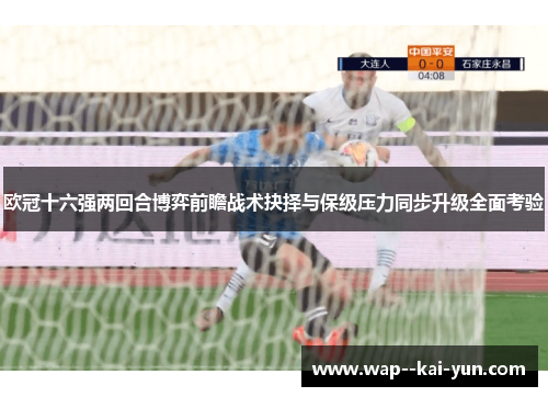 欧冠十六强两回合博弈前瞻战术抉择与保级压力同步升级全面考验