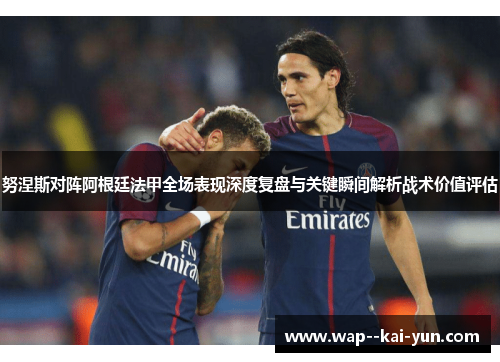 努涅斯对阵阿根廷法甲全场表现深度复盘与关键瞬间解析战术价值评估