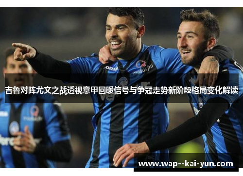 吉鲁对阵尤文之战透视意甲回暖信号与争冠走势新阶段格局变化解读 吉鲁对阵尤文之战透视意甲回暖信号与争冠走势新阶段格局变化解读