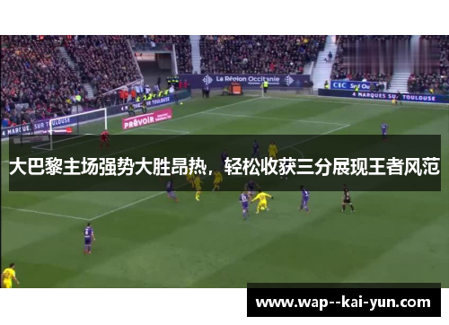 大巴黎主场强势大胜昂热,轻松收获三分展现王者风范 大巴黎主场强势大胜昂热,轻松收获三分展现王者风范