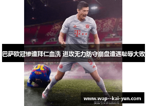 巴萨欧冠惨遭拜仁血洗 进攻无力防守崩盘遭遇耻辱大败 巴萨欧冠惨遭拜仁血洗 进攻无力防守崩盘遭遇耻辱大败
