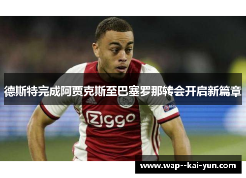 德斯特完成阿贾克斯至巴塞罗那转会开启新篇章 德斯特完成阿贾克斯至巴塞罗那转会开启新篇章