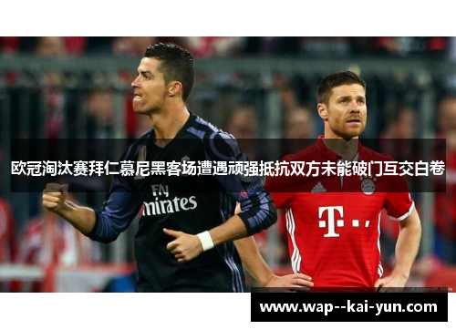 欧冠淘汰赛拜仁慕尼黑客场遭遇顽强抵抗双方未能破门互交白卷