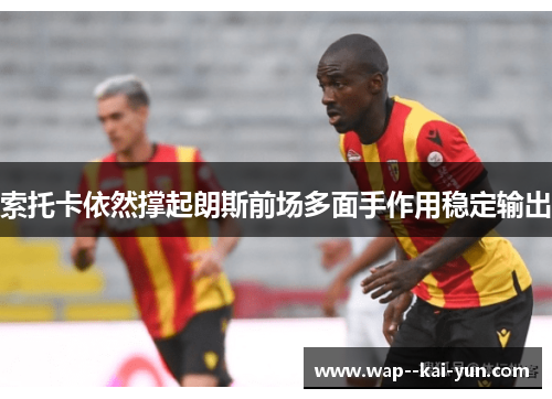 索托卡依然撑起朗斯前场多面手作用稳定输出 索托卡依然撑起朗斯前场多面手作用稳定输出