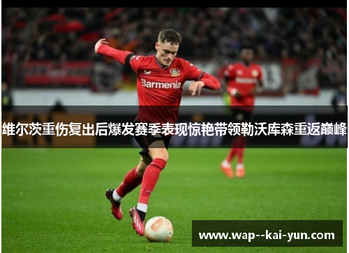 维尔茨重伤复出后爆发赛季表现惊艳带领勒沃库森重返巅峰 维尔茨重伤复出后爆发赛季表现惊艳带领勒沃库森重返巅峰