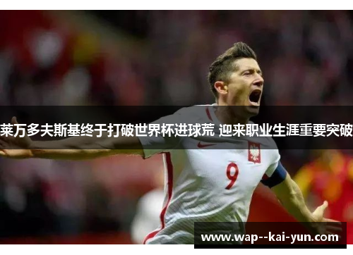 莱万多夫斯基终于打破世界杯进球荒 迎来职业生涯重要突破 莱万多夫斯基终于打破世界杯进球荒 迎来职业生涯重要突破