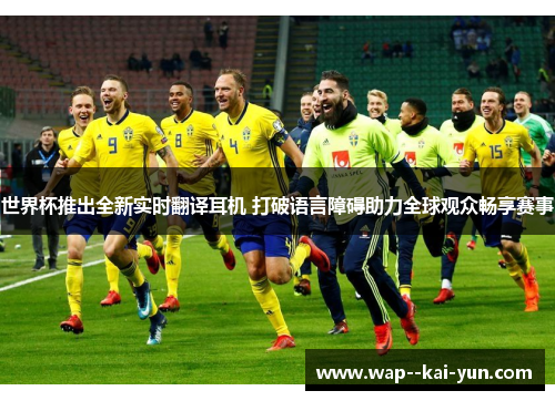 世界杯推出全新实时翻译耳机 打破语言障碍助力全球观众畅享赛事