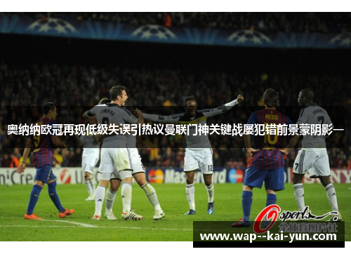 奥纳纳欧冠再现低级失误引热议曼联门神关键战屡犯错前景蒙阴影一