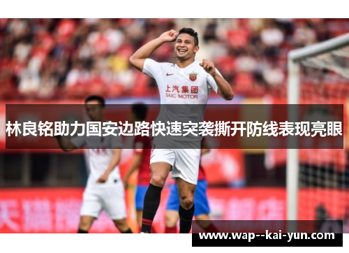 林良铭助力国安边路快速突袭撕开防线表现亮眼 林良铭助力国安边路快速突袭撕开防线表现亮眼