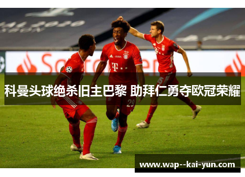 科曼头球绝杀旧主巴黎 助拜仁勇夺欧冠荣耀 科曼头球绝杀旧主巴黎 助拜仁勇夺欧冠荣耀
