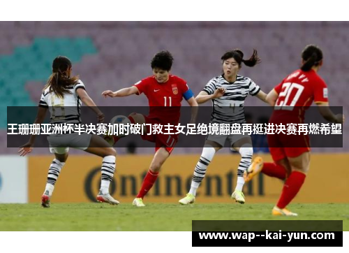 王珊珊亚洲杯半决赛加时破门救主女足绝境翻盘再挺进决赛再燃希望 王珊珊亚洲杯半决赛加时破门救主女足绝境翻盘再挺进决赛再燃希望
